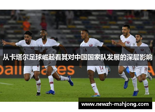 从卡塔尔足球崛起看其对中国国家队发展的深层影响