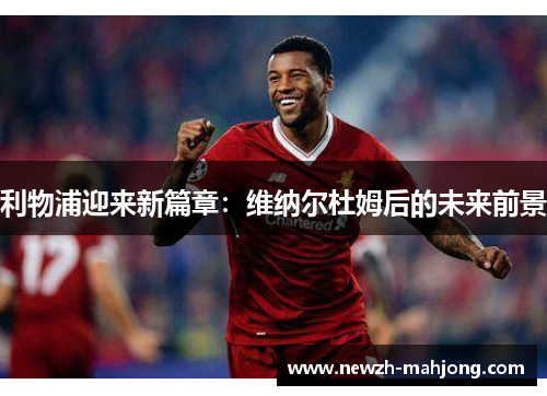 利物浦迎来新篇章:维纳尔杜姆后的未来前景 利物浦迎来新篇章:维纳尔杜姆后的未来前景