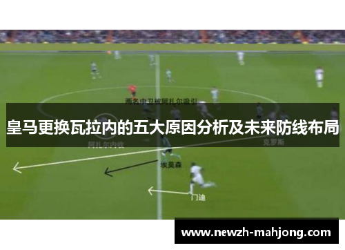 皇马更换瓦拉内的五大原因分析及未来防线布局
