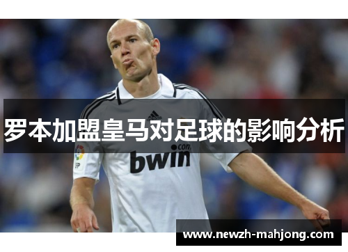 罗本加盟皇马对足球的影响分析 罗本加盟皇马对足球的影响分析