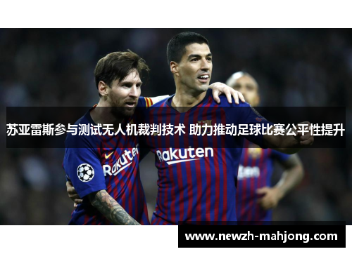 苏亚雷斯参与测试无人机裁判技术 助力推动足球比赛公平性提升