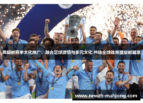 英超新赛季文化推广:融合足球激情与多元文化 共绘全球体育盛宴新篇章 英超新赛季文化推广:融合足球激情与多元文化 共绘全球体育盛宴新篇章