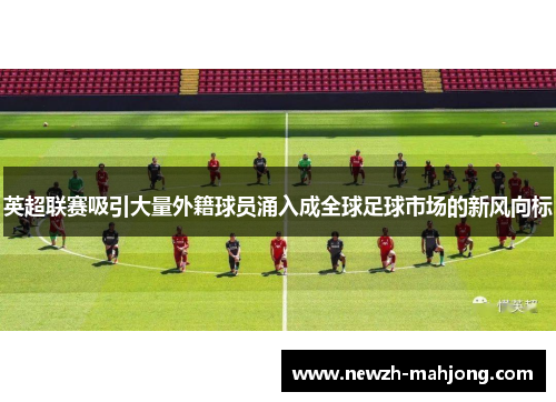 英超联赛吸引大量外籍球员涌入成全球足球市场的新风向标 英超联赛吸引大量外籍球员涌入成全球足球市场的新风向标