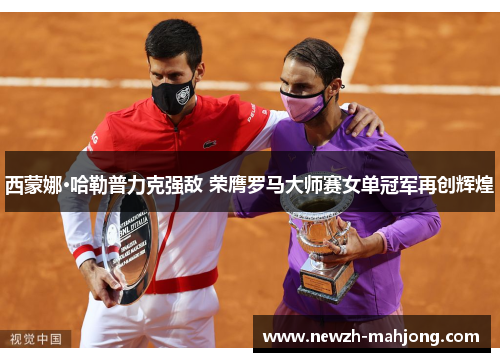 西蒙娜·哈勒普力克强敌 荣膺罗马大师赛女单冠军再创辉煌 西蒙娜·哈勒普力克强敌 荣膺罗马大师赛女单冠军再创辉煌