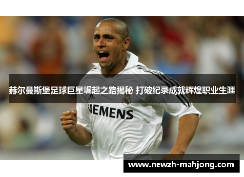 赫尔曼斯堡足球巨星崛起之路揭秘 打破纪录成就辉煌职业生涯