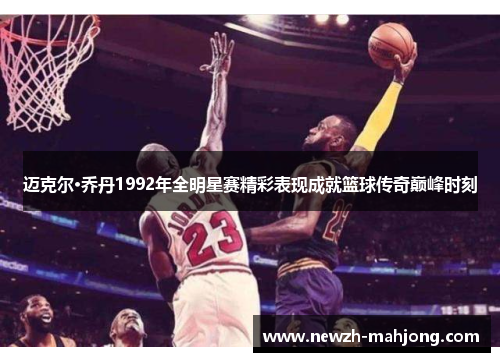 迈克尔·乔丹1992年全明星赛精彩表现成就篮球传奇巅峰时刻