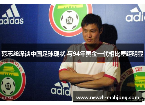 范志毅深谈中国足球现状 与94年黄金一代相比差距明显