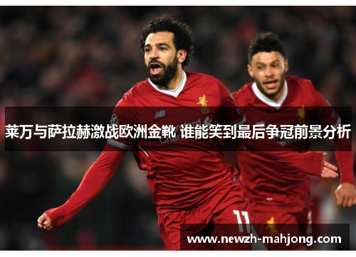 莱万与萨拉赫激战欧洲金靴 谁能笑到最后争冠前景分析