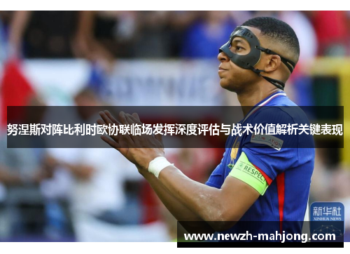 努涅斯对阵比利时欧协联临场发挥深度评估与战术价值解析关键表现