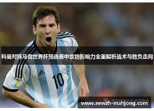 科曼对阵马竞世界杯预选赛中攻防影响力全面解析战术与胜负走向 科曼对阵马竞世界杯预选赛中攻防影响力全面解析战术与胜负走向