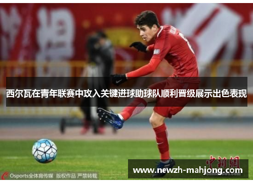 西尔瓦在青年联赛中攻入关键进球助球队顺利晋级展示出色表现 西尔瓦在青年联赛中攻入关键进球助球队顺利晋级展示出色表现