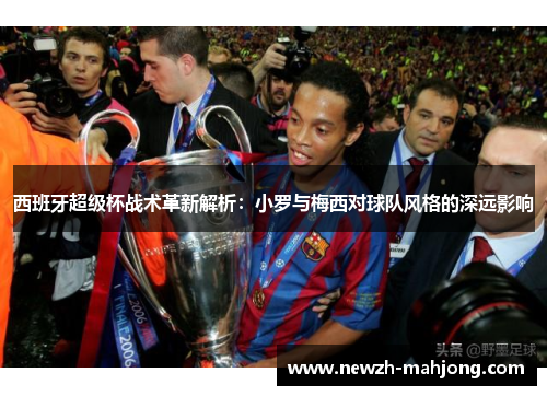 西班牙超级杯战术革新解析:小罗与梅西对球队风格的深远影响 西班牙超级杯战术革新解析:小罗与梅西对球队风格的深远影响