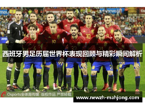 西班牙男足历届世界杯表现回顾与精彩瞬间解析 西班牙男足历届世界杯表现回顾与精彩瞬间解析