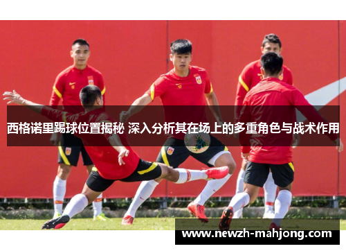 西格诺里踢球位置揭秘 深入分析其在场上的多重角色与战术作用 西格诺里踢球位置揭秘 深入分析其在场上的多重角色与战术作用