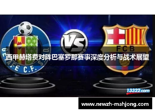 西甲赫塔费对阵巴塞罗那赛事深度分析与战术展望 西甲赫塔费对阵巴塞罗那赛事深度分析与战术展望
