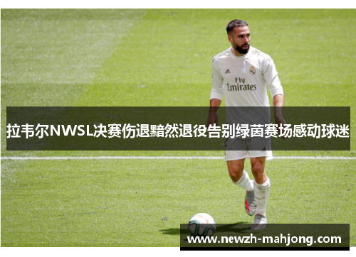 拉韦尔NWSL决赛伤退黯然退役告别绿茵赛场感动球迷