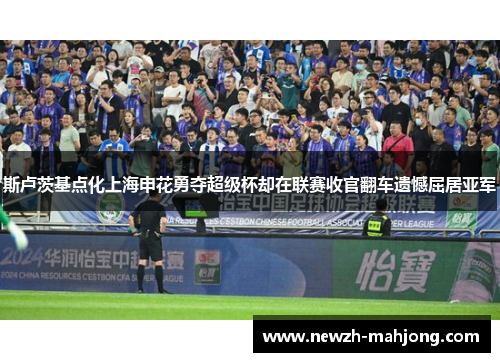 斯卢茨基点化上海申花勇夺超级杯却在联赛收官翻车遗憾屈居亚军 斯卢茨基点化上海申花勇夺超级杯却在联赛收官翻车遗憾屈居亚军