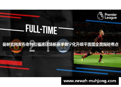 曼联官网发布老特拉福德球场新赛季数字化升级平面图全面揭秘看点