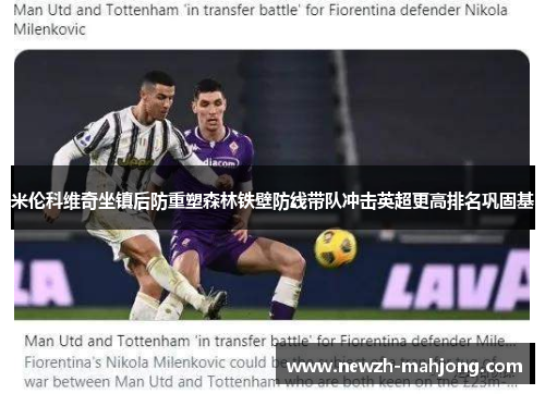 米伦科维奇坐镇后防重塑森林铁壁防线带队冲击英超更高排名巩固基 米伦科维奇坐镇后防重塑森林铁壁防线带队冲击英超更高排名巩固基