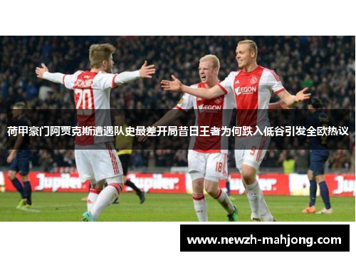 荷甲豪门阿贾克斯遭遇队史最差开局昔日王者为何跌入低谷引发全欧热议