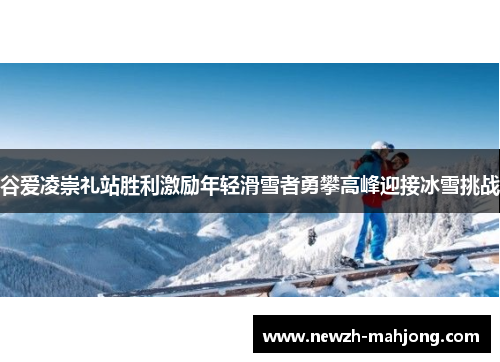 谷爱凌崇礼站胜利激励年轻滑雪者勇攀高峰迎接冰雪挑战