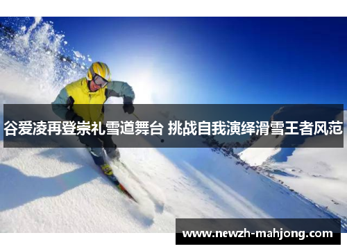 谷爱凌再登崇礼雪道舞台 挑战自我演绎滑雪王者风范