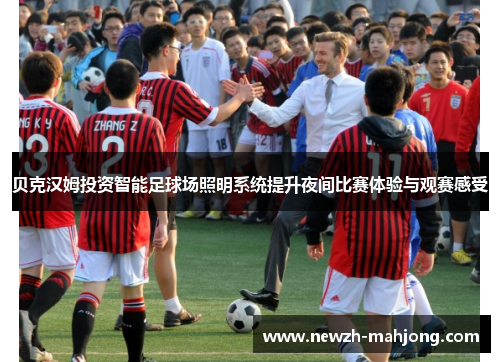 贝克汉姆投资智能足球场照明系统提升夜间比赛体验与观赛感受
