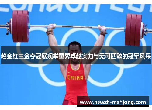 赵金红三金夺冠展现举重界卓越实力与无可匹敌的冠军风采
