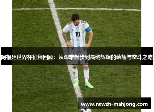 阿根廷世界杯征程回顾：从艰难起步到最终辉煌的荣耀与奋斗之路