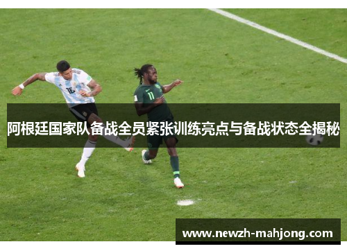 阿根廷国家队备战全员紧张训练亮点与备战状态全揭秘