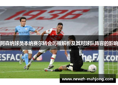 阿森纳球员本纳赛尔转会历程解析及其对球队阵容的影响