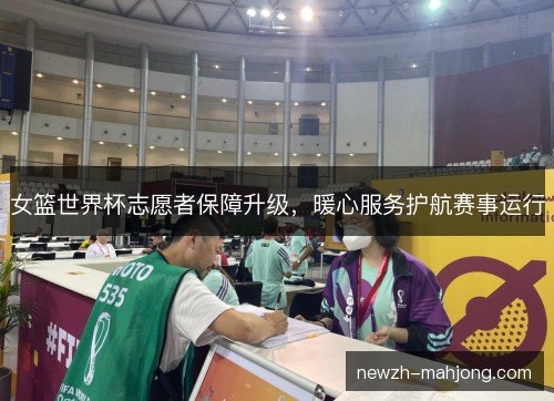 女篮世界杯志愿者保障升级，暖心服务护航赛事运行