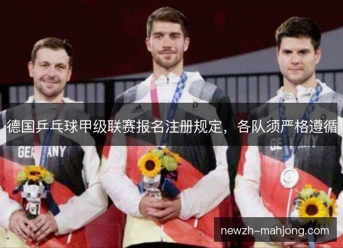 德国乒乓球甲级联赛报名注册规定，各队须严格遵循