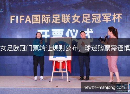 女足欧冠门票转让规则公布,球迷购票需谨慎 女足欧冠门票转让规则公布,球迷购票需谨慎